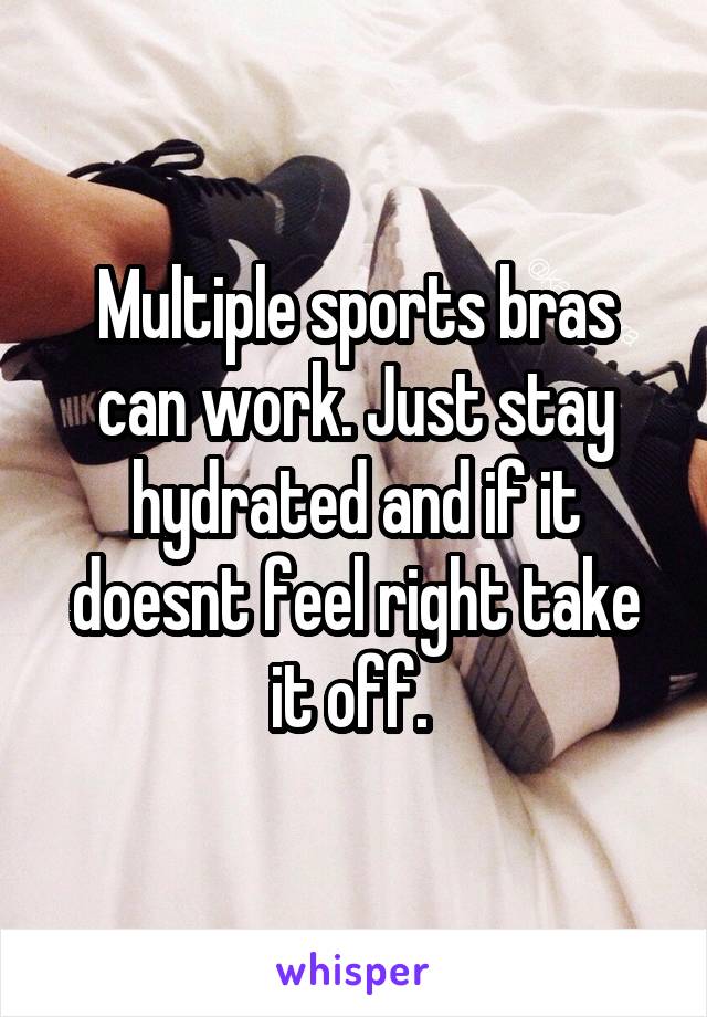 Multiple sports bras can work. Just stay hydrated and if it doesnt feel right take it off. 