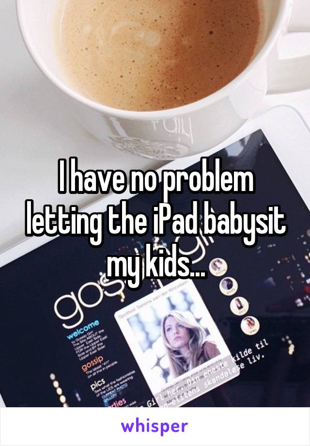 I have no problem letting the iPad babysit my kids...