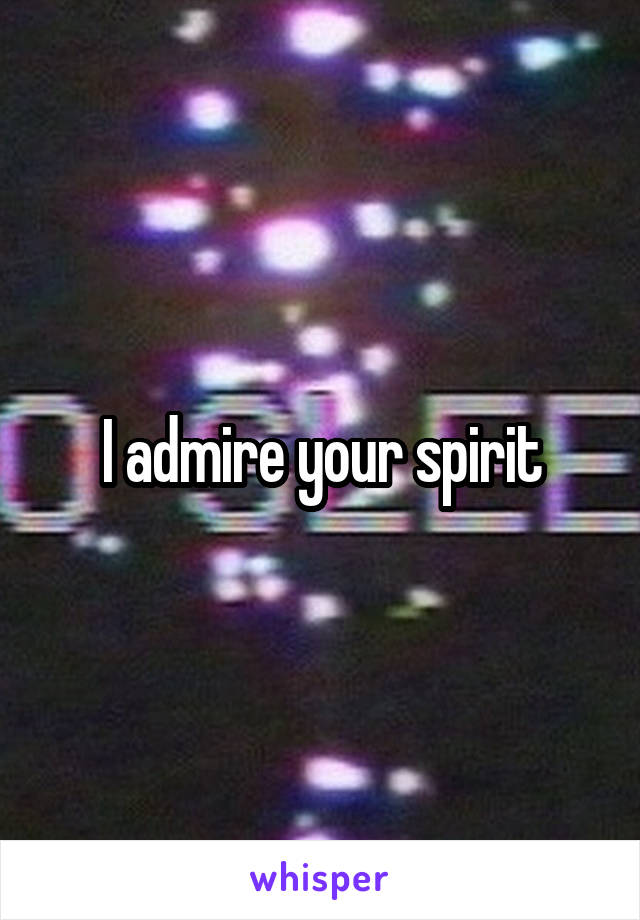 I admire your spirit