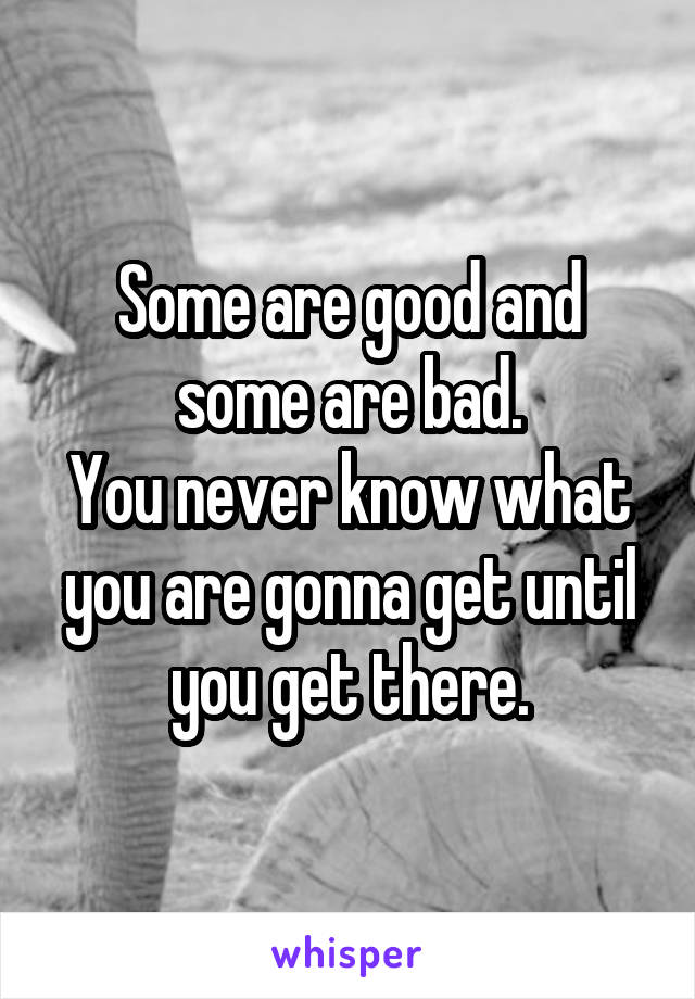 Some are good and some are bad.
You never know what you are gonna get until you get there.