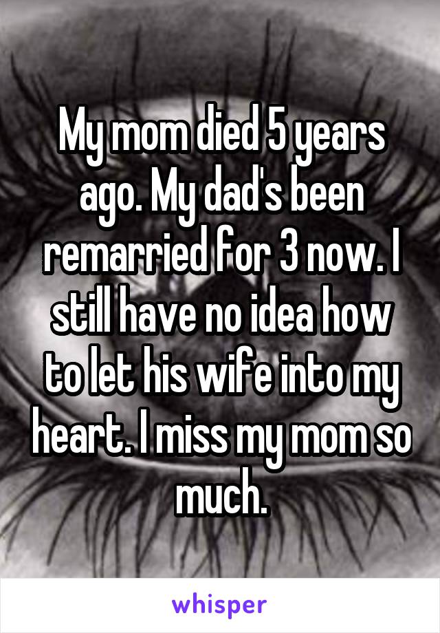 My mom died 5 years ago. My dad's been remarried for 3 now. I still have no idea how to let his wife into my heart. I miss my mom so much.