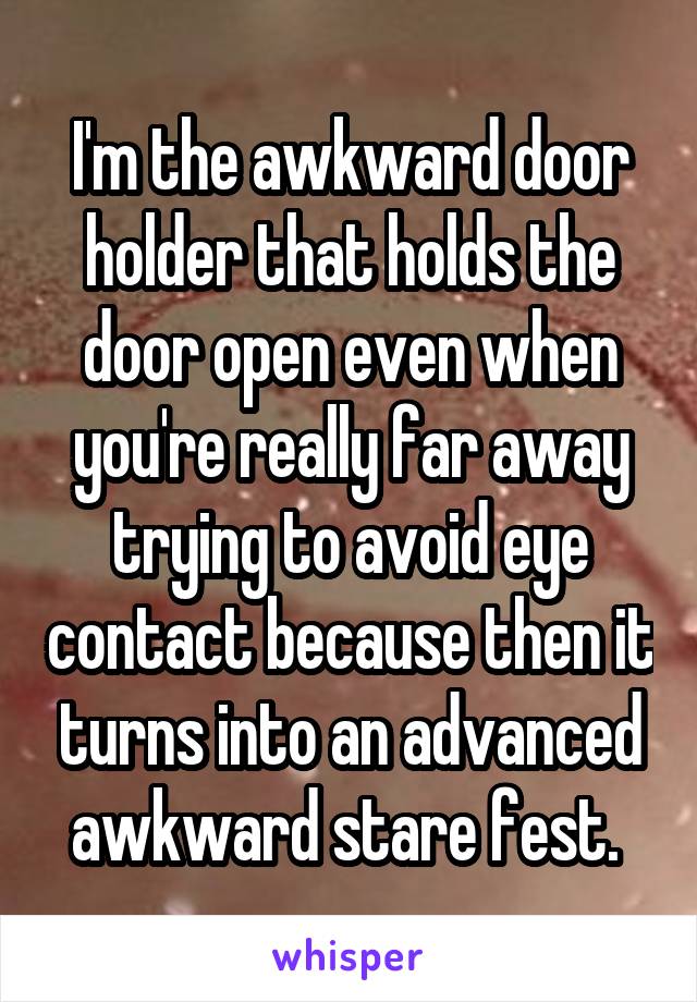 I'm the awkward door holder that holds the door open even when you're really far away trying to avoid eye contact because then it turns into an advanced awkward stare fest. 