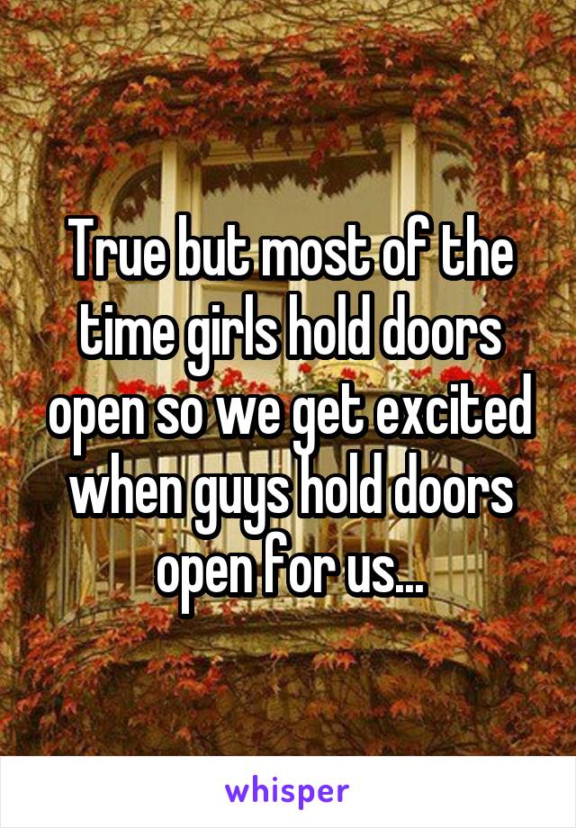 True but most of the time girls hold doors open so we get excited when guys hold doors open for us...