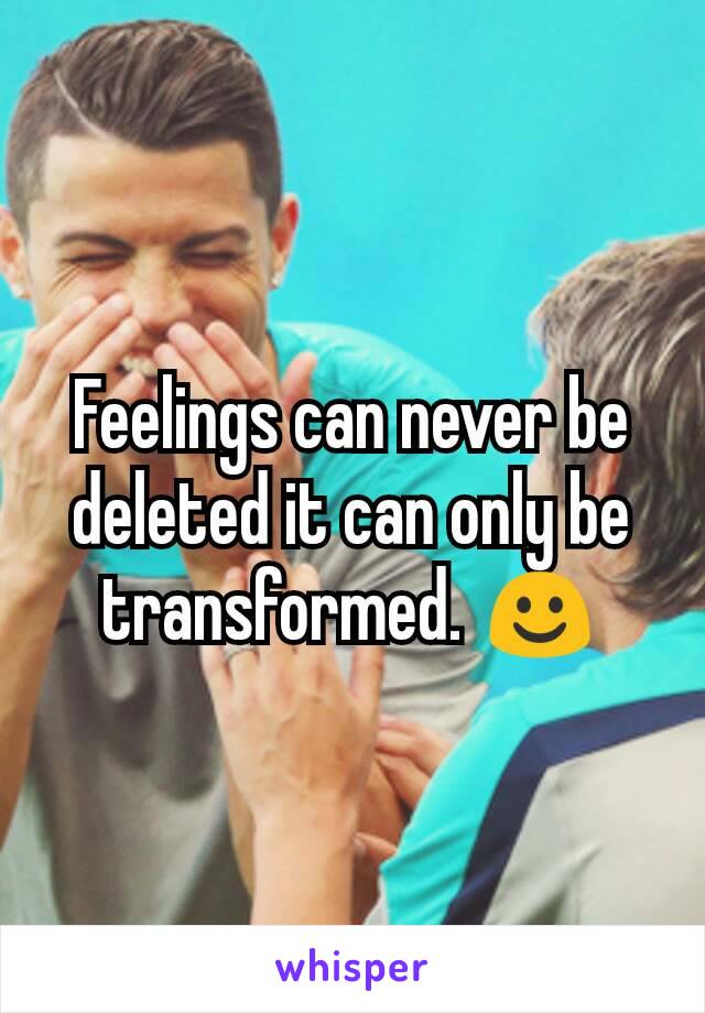 Feelings can never be deleted it can only be transformed. ☺