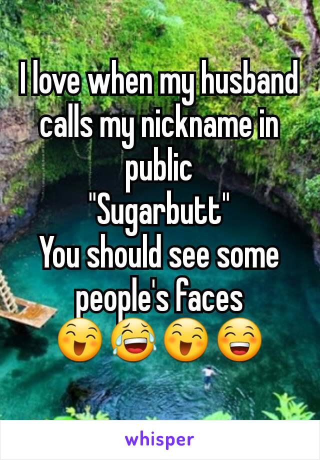 I love when my husband calls my nickname in public
"Sugarbutt"
You should see some people's faces
😄😂😄😁
