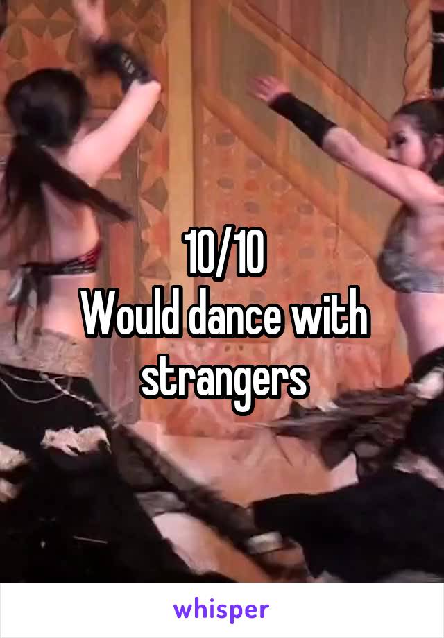 10/10
Would dance with strangers
