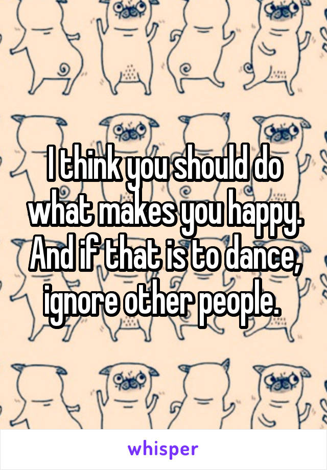 I think you should do what makes you happy. And if that is to dance, ignore other people. 