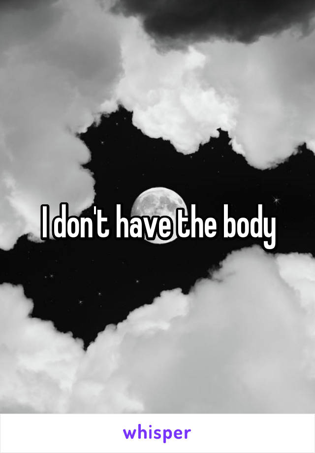 I don't have the body