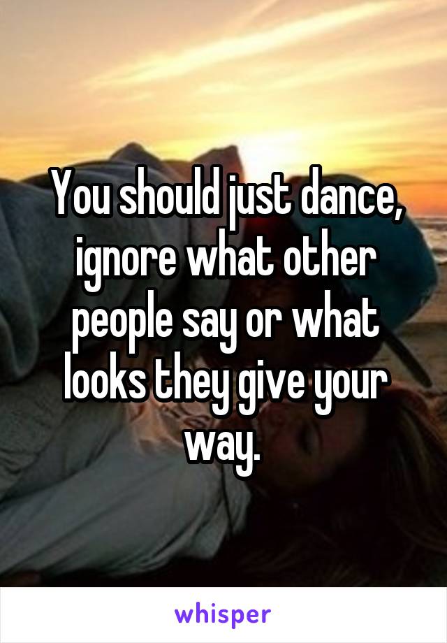 You should just dance, ignore what other people say or what looks they give your way. 