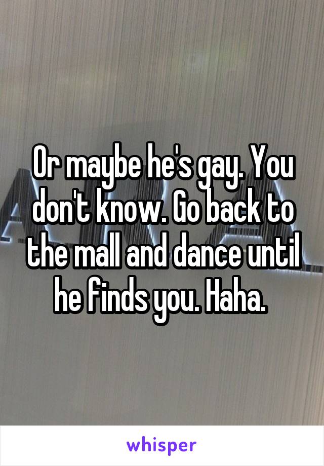 Or maybe he's gay. You don't know. Go back to the mall and dance until he finds you. Haha. 