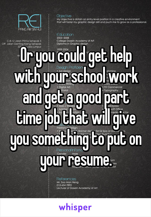 Or you could get help with your school work and get a good part time job that will give you something to put on your resume.