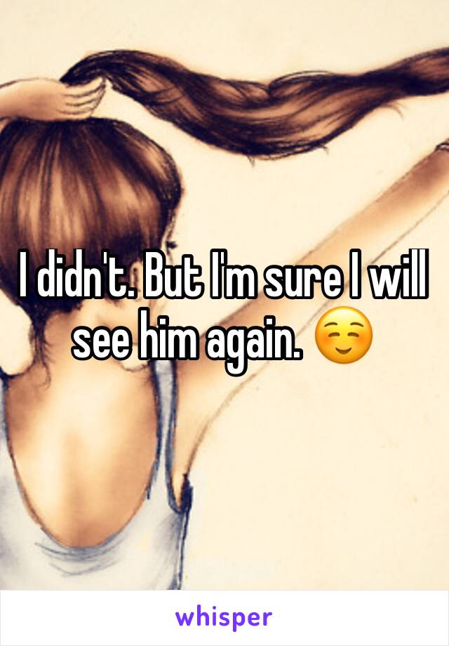 I didn't. But I'm sure I will see him again. ☺️