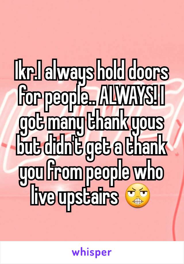 Ikr.I always hold doors for people.. ALWAYS! I got many thank yous but didn't get a thank you from people who live upstairs 😬