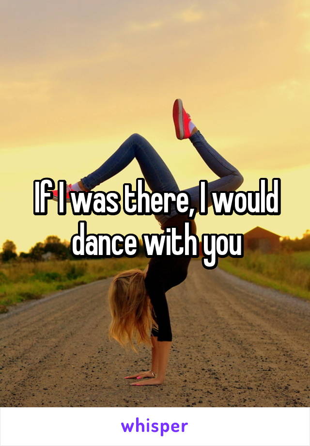 If I was there, I would dance with you