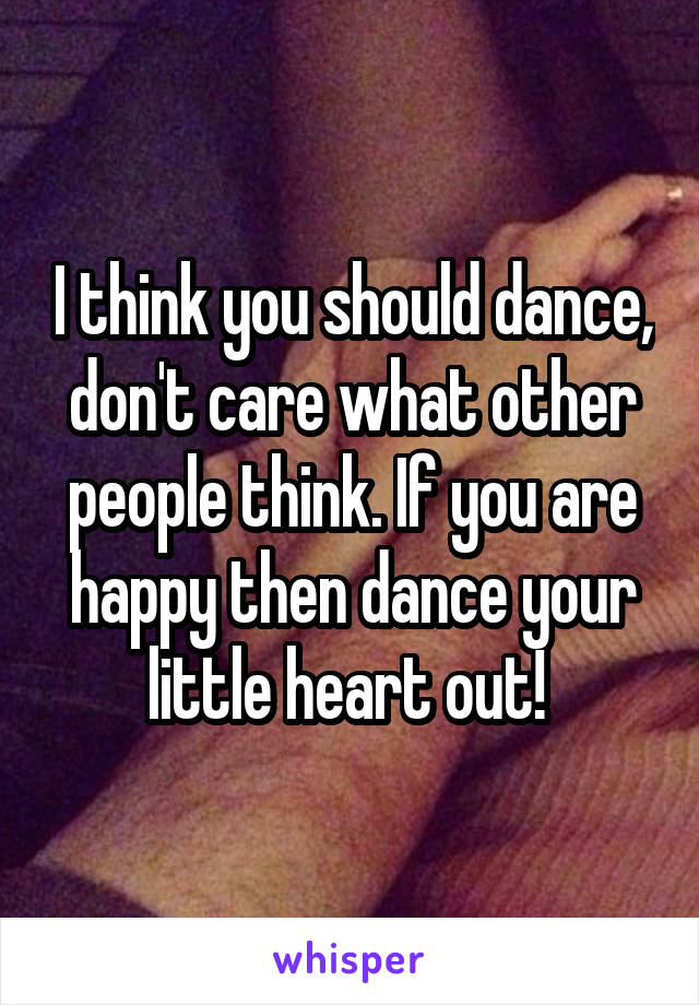 I think you should dance, don't care what other people think. If you are happy then dance your little heart out! 
