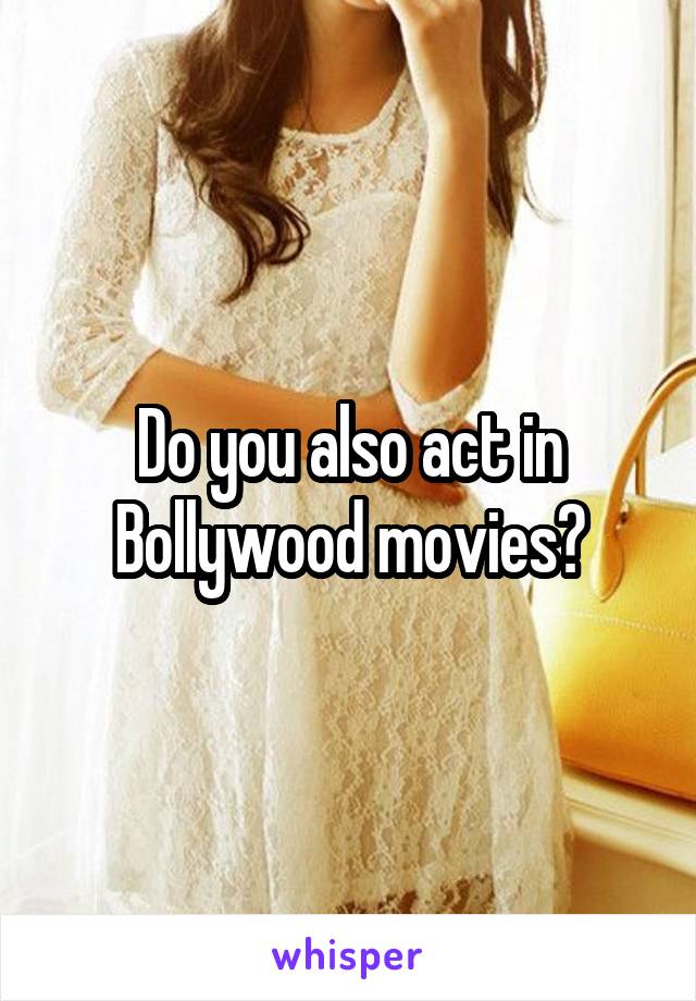 Do you also act in Bollywood movies?