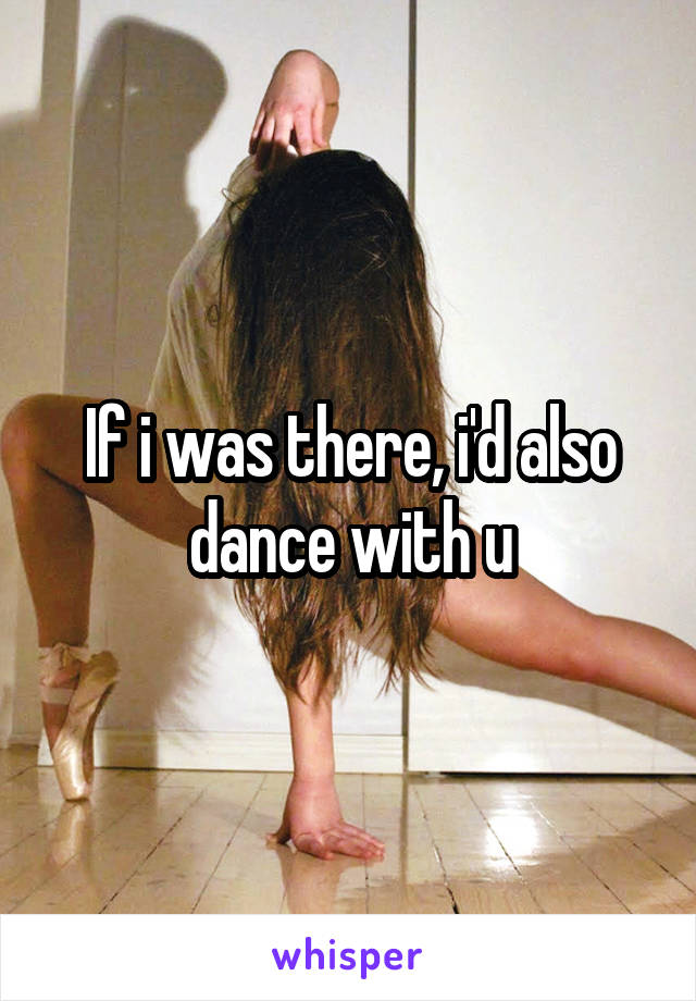 If i was there, i'd also dance with u