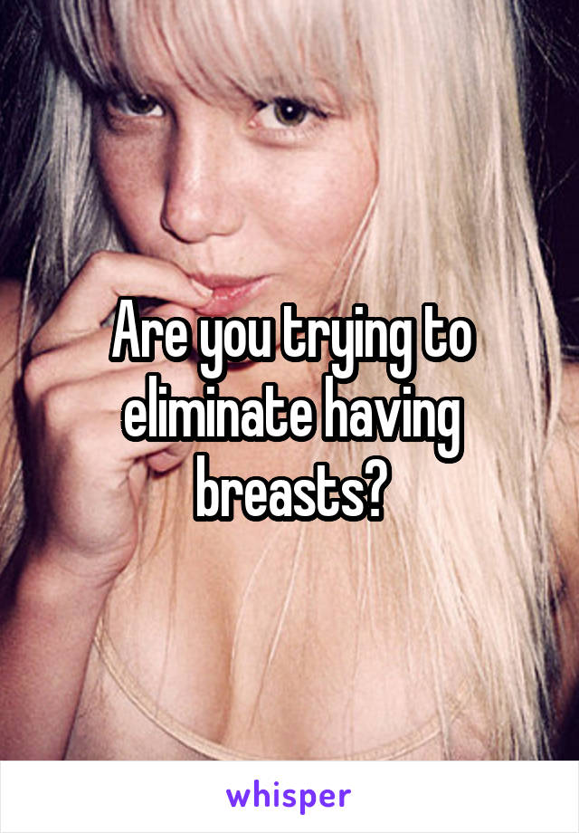 Are you trying to eliminate having breasts?