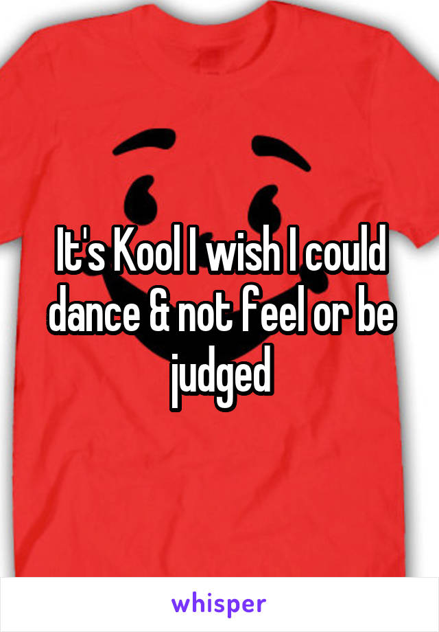 It's Kool I wish I could dance & not feel or be judged