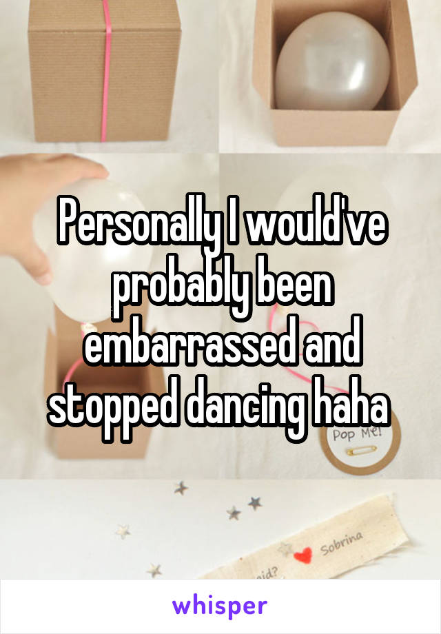 Personally I would've probably been embarrassed and stopped dancing haha 
