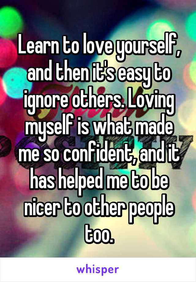 Learn to love yourself, and then it's easy to ignore others. Loving myself is what made me so confident, and it has helped me to be nicer to other people too.