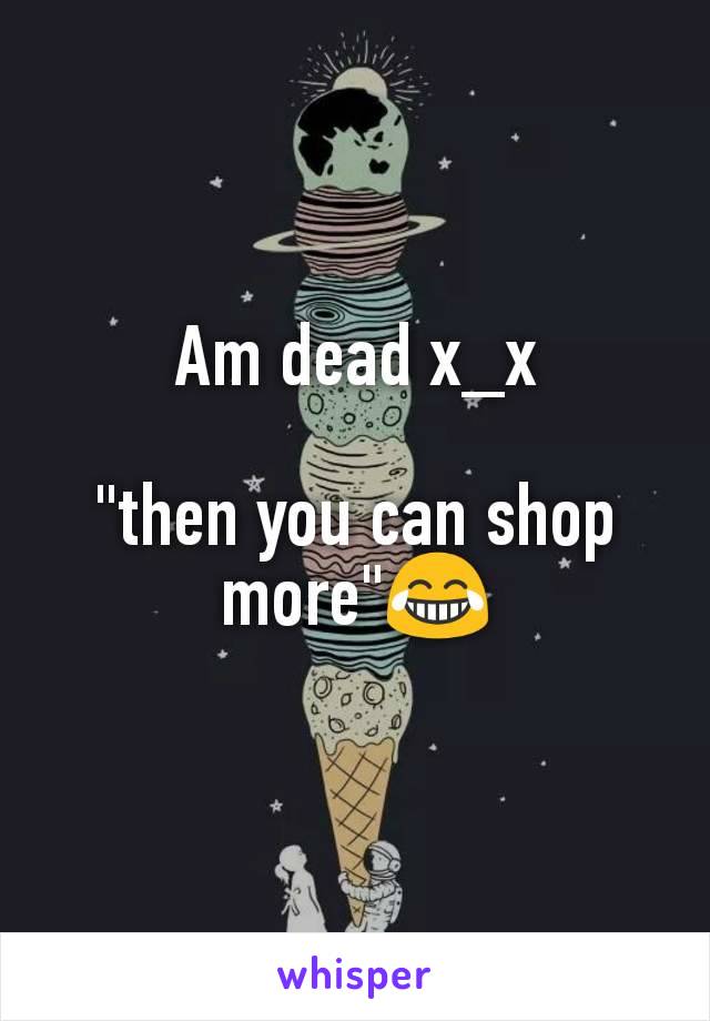 Am dead x_x

"then you can shop more"😂