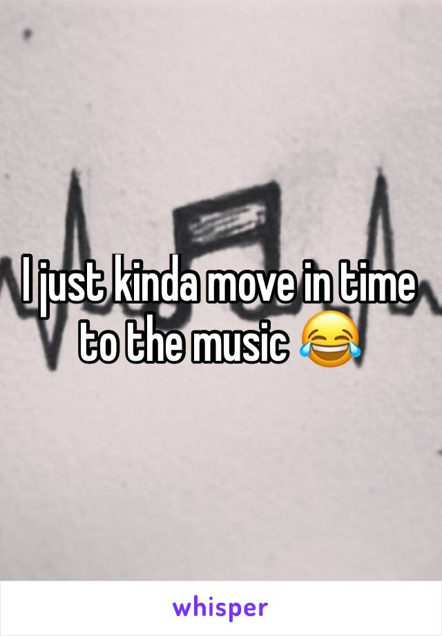 I just kinda move in time to the music 😂