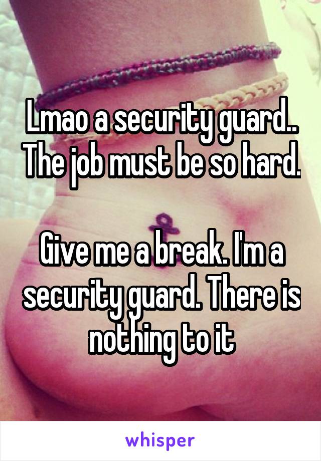 Lmao a security guard.. The job must be so hard. 
Give me a break. I'm a security guard. There is nothing to it