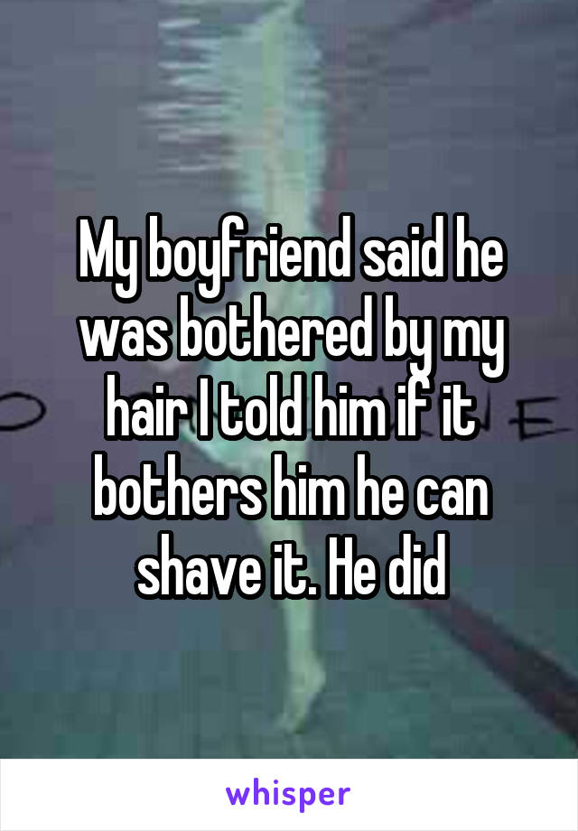 My boyfriend said he was bothered by my hair I told him if it bothers him he can shave it. He did
