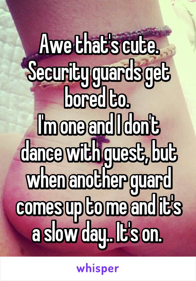 Awe that's cute. Security guards get bored to. 
I'm one and I don't dance with guest, but when another guard comes up to me and it's a slow day.. It's on. 