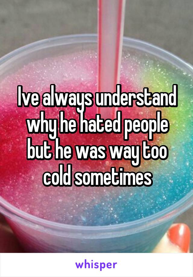 Ive always understand why he hated people but he was way too cold sometimes
