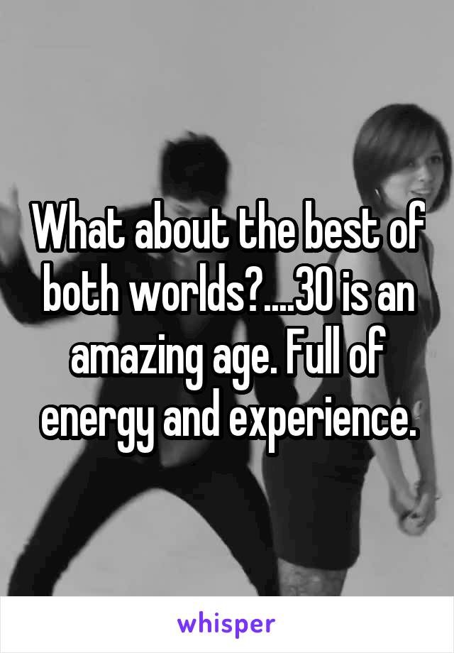 What about the best of both worlds?....30 is an amazing age. Full of energy and experience.