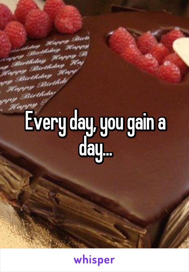 Every day, you gain a day...