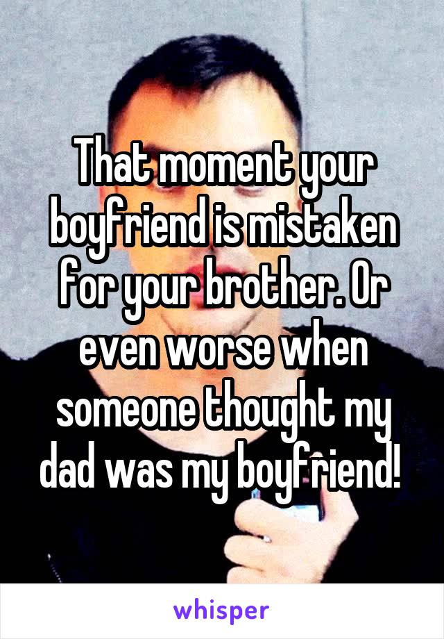 That moment your boyfriend is mistaken for your brother. Or even worse when someone thought my dad was my boyfriend! 