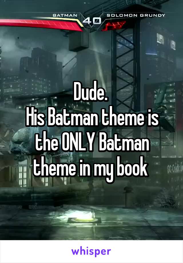 Dude. 
His Batman theme is the ONLY Batman theme in my book 