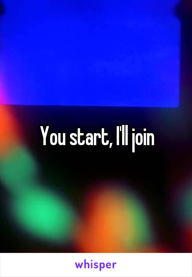 You start, I'll join