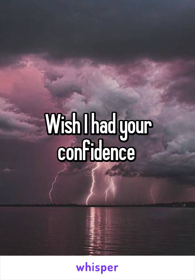 Wish I had your confidence 