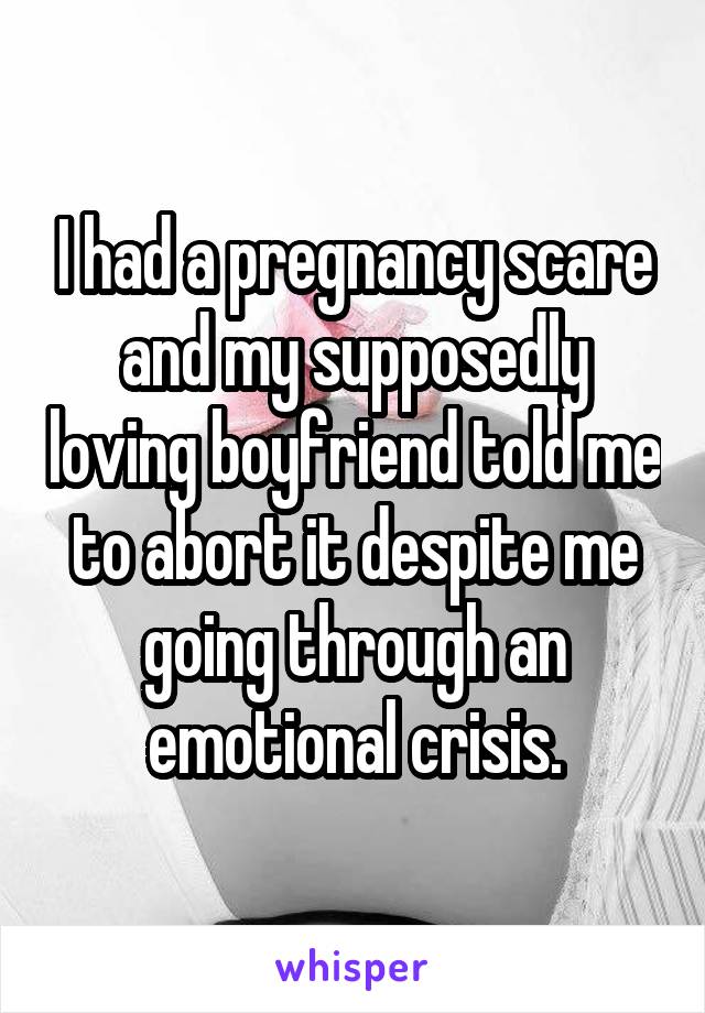 I had a pregnancy scare and my supposedly loving boyfriend told me to abort it despite me going through an emotional crisis.