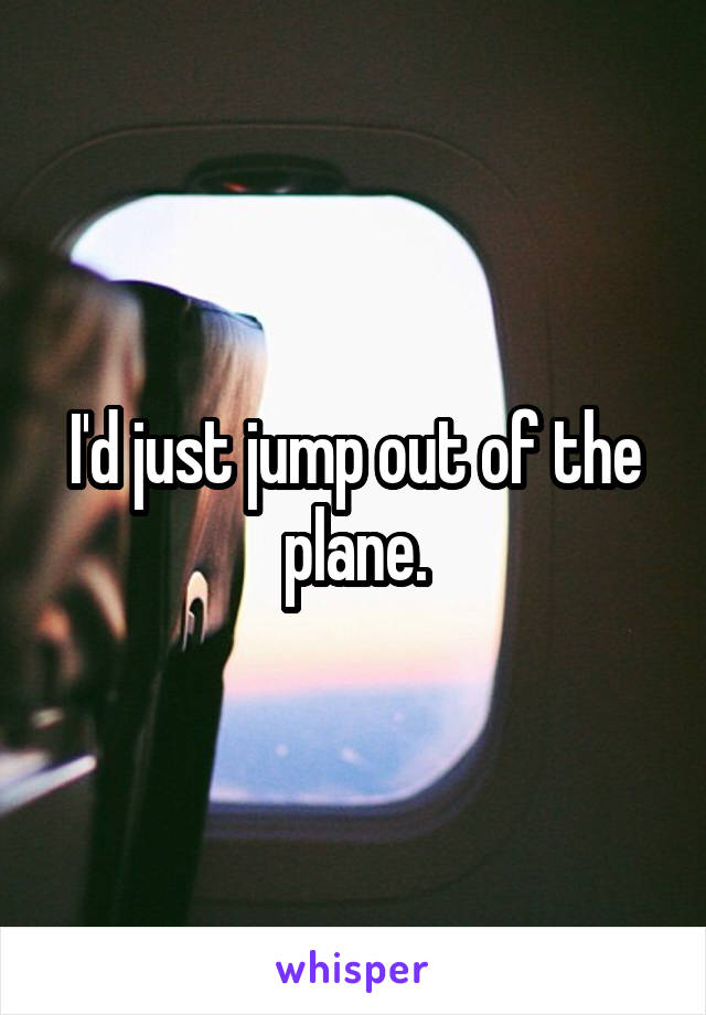 I'd just jump out of the plane.