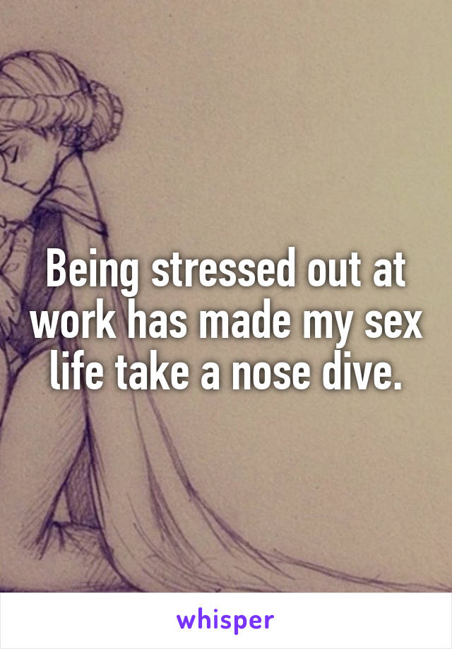 Being stressed out at work has made my sex life take a nose dive.