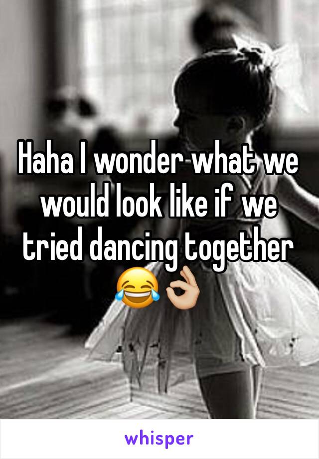 Haha I wonder what we would look like if we tried dancing together 😂👌🏼