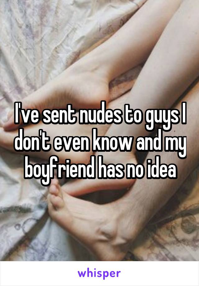 I've sent nudes to guys I don't even know and my boyfriend has no idea
