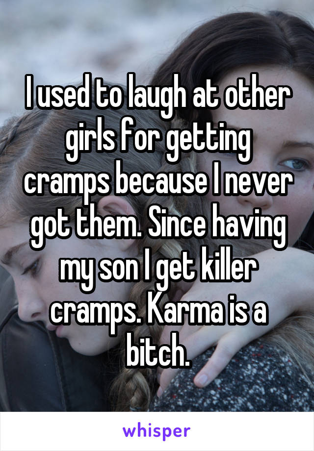 I used to laugh at other girls for getting cramps because I never got them. Since having my son I get killer cramps. Karma is a bitch.