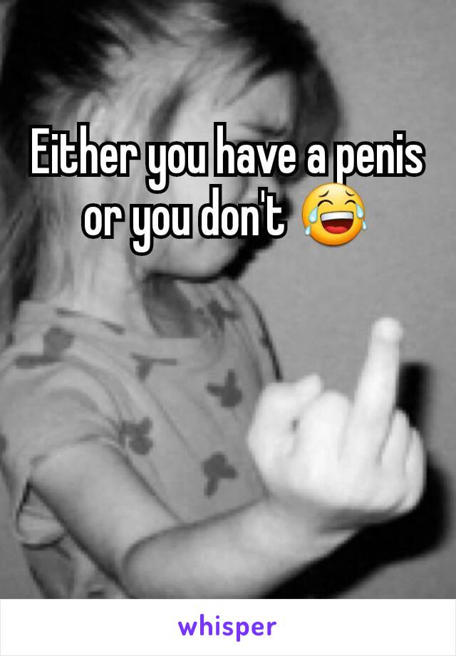 Either you have a penis or you don't 😂