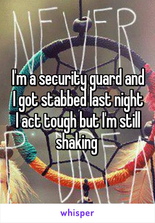 I'm a security guard and I got stabbed last night I act tough but I'm still shaking 