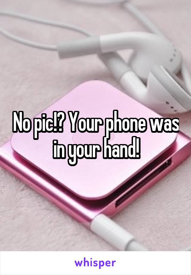 No pic!? Your phone was in your hand!