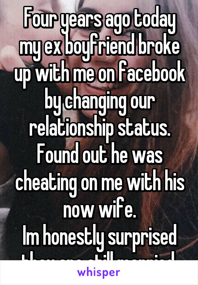 Four years ago today my ex boyfriend broke up with me on facebook by changing our relationship status. Found out he was cheating on me with his now wife.
Im honestly surprised they are still married.