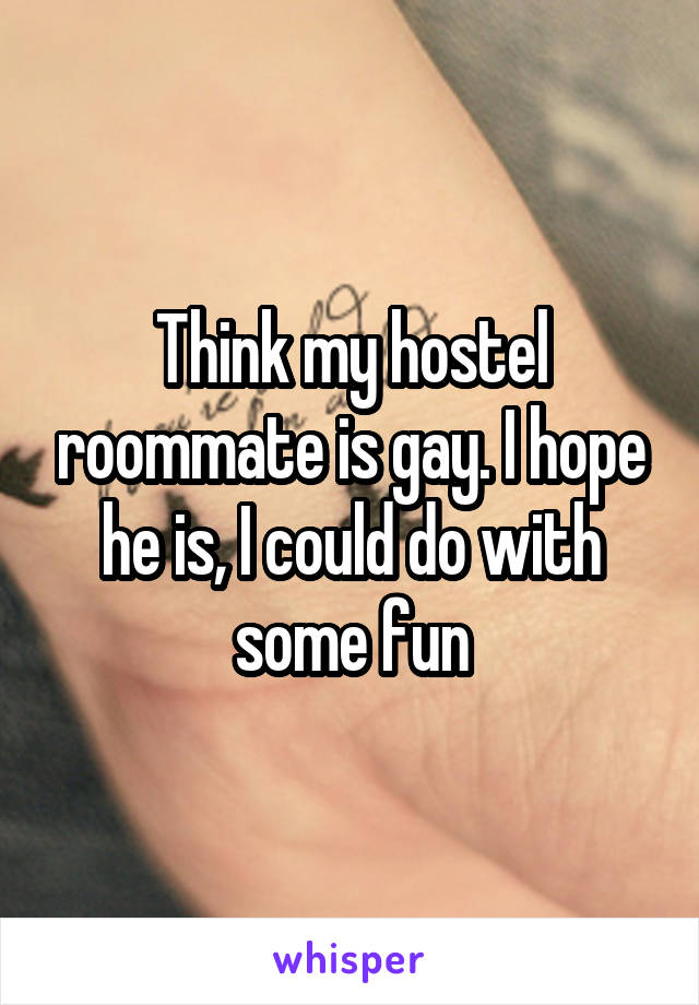 Think my hostel roommate is gay. I hope he is, I could do with some fun