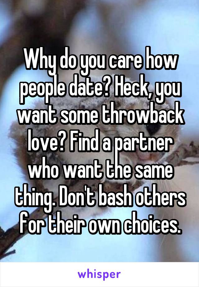 Why do you care how people date? Heck, you want some throwback love? Find a partner who want the same thing. Don't bash others for their own choices.