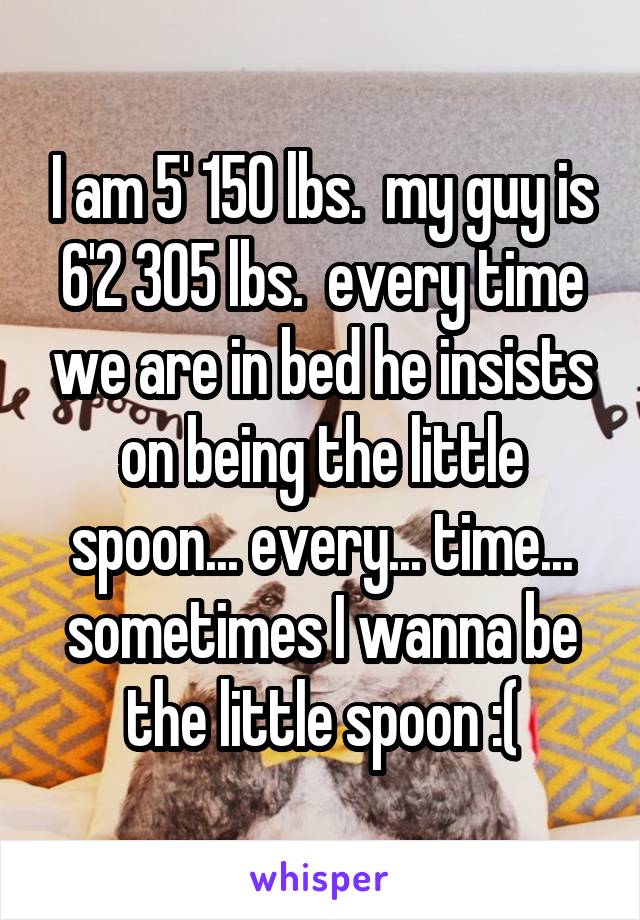 I am 5' 150 lbs.  my guy is 6'2 305 lbs.  every time we are in bed he insists on being the little spoon... every... time... sometimes I wanna be the little spoon :(